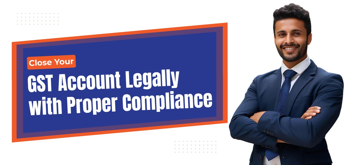 Close Your GST Account Legally with Proper Compliance