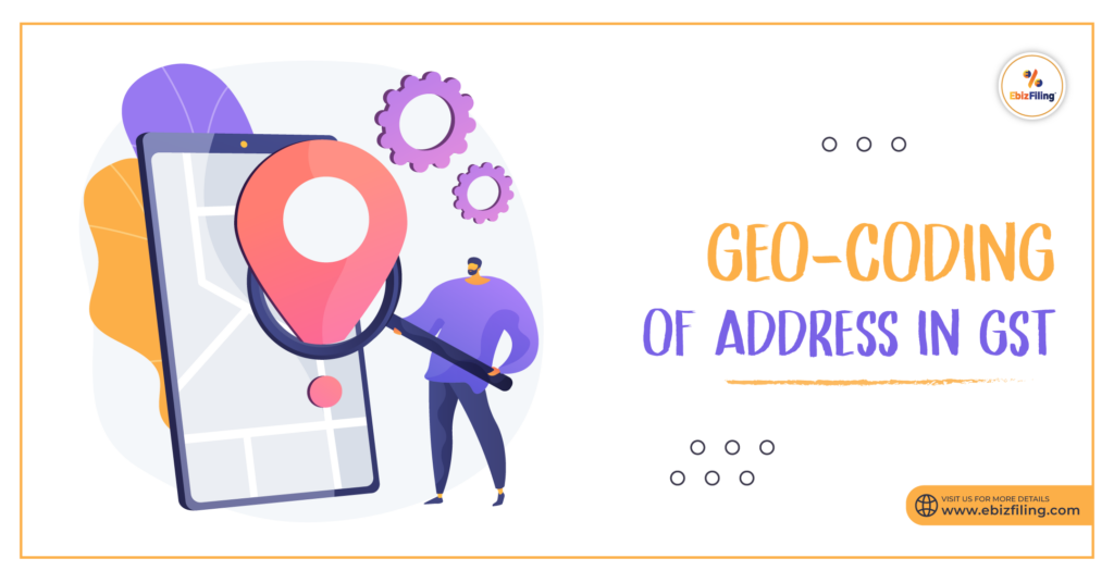 Geo-coding of the Address for GST, Geo coding of the Principle Place, Process of Geo-coding, address verification under GST, Goods and Service Tax, Ebizfiling